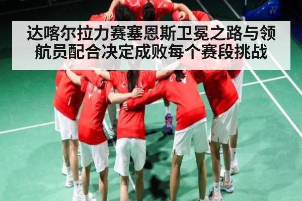 达喀尔拉力赛塞恩斯卫冕之路与领航员配合决定成败每个赛段挑战