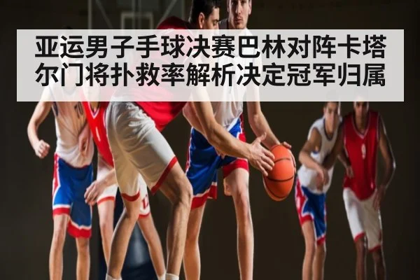 亚运男子手球决赛巴林对阵卡塔尔门将扑救率解析决定冠军归属